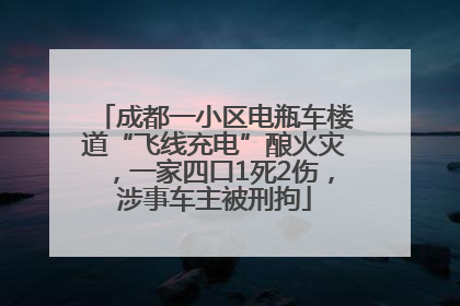 成都一小区电瓶车楼道“飞线充电”酿火灾，一家四口1死2伤，涉事车主被刑拘