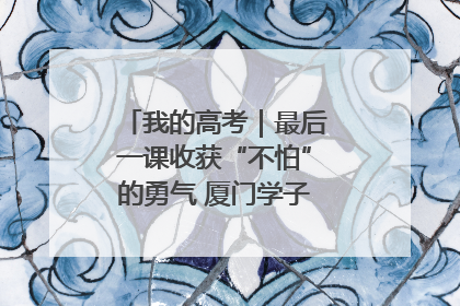 我的高考｜最后一课收获“不怕”的勇气 厦门学子万里同风赴新程