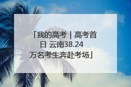 我的高考｜高考首日 云南38.24万名考生奔赴考场