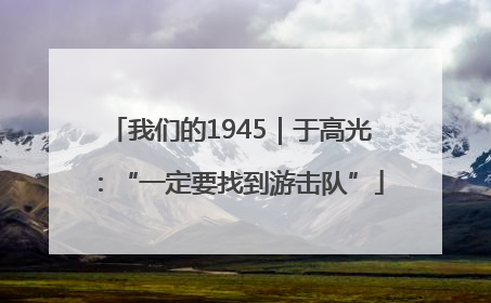 我们的1945｜于高光：“一定要找到游击队”