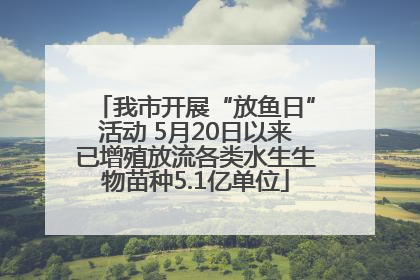我市开展“放鱼日”活动 5月20日以来已增殖放流各类水生生物苗种5.1亿单位
