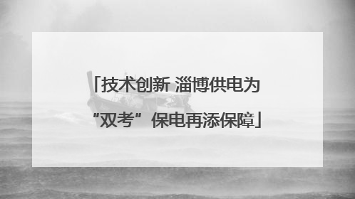技术创新 淄博供电为“双考”保电再添保障
