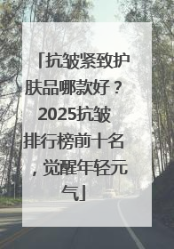 抗皱紧致护肤品哪款好？2025抗皱排行榜前十名，觉醒年轻元气