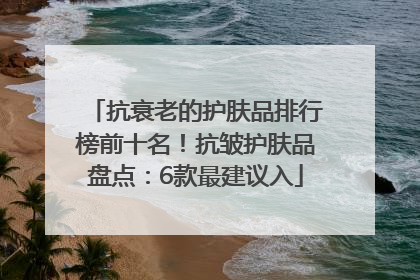 抗衰老的护肤品排行榜前十名！抗皱护肤品盘点：6款最建议入