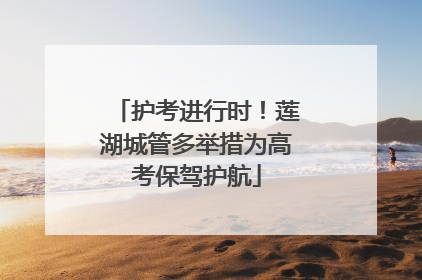 护考进行时！莲湖城管多举措为高考保驾护航