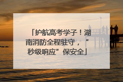 护航高考学子！湖南消防全程驻守，“秒级响应”保安全