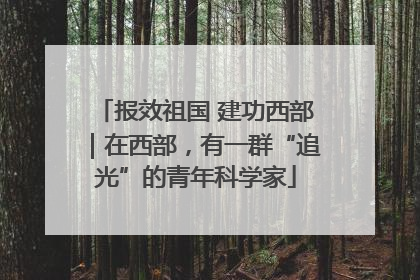 报效祖国 建功西部｜在西部，有一群“追光”的青年科学家