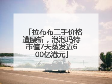 拉布布二手价格遭腰斩，泡泡玛特市值7天蒸发近600亿港元