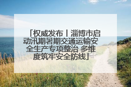 权威发布丨淄博市启动汛期暑期交通运输安全生产专项整治 多维度筑牢安全防线