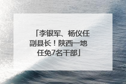李银军、杨仪任副县长！陕西一地任免7名干部