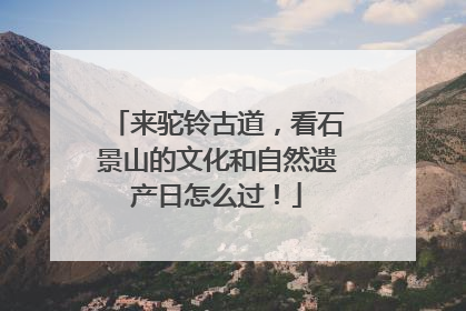 来驼铃古道，看石景山的文化和自然遗产日怎么过！