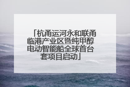 杭甬运河永和联甬临港产业区暨纯甲醇电动智能船全球首台套项目启动