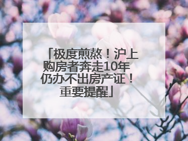极度煎熬！沪上购房者奔走10年仍办不出房产证！重要提醒