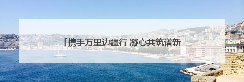携手万里边疆行 凝心共筑谱新篇 融媒体报道《沿着边境看中国》第二季 在广西东兴正式启动