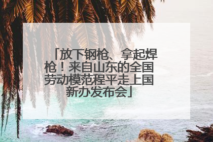 放下钢枪、拿起焊枪！来自山东的全国劳动模范程平走上国新办发布会