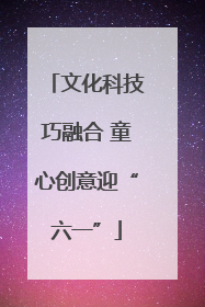 文化科技巧融合 童心创意迎“六一”