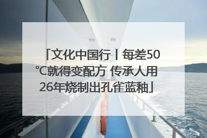 文化中国行丨每差50℃就得变配方 传承人用26年烧制出孔雀蓝釉
