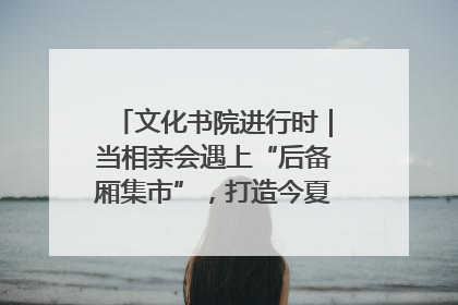 文化书院进行时｜当相亲会遇上“后备厢集市”，打造今夏独有的浪漫