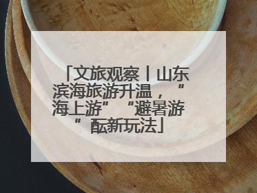 文旅观察丨山东滨海旅游升温，“海上游”“避暑游”酝新玩法