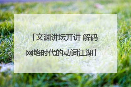 文渊讲坛开讲 解码网络时代的动词江湖