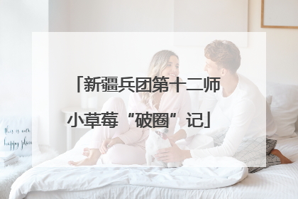 新疆兵团第十二师小草莓“破圈”记