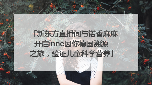 新东方直播间与诺香麻麻开启inne因你德国溯源之旅，验证儿童科学营养