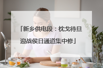 新乡供电段：枕戈待旦迎战侯日通道集中修