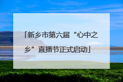 新乡市第六届“心中之乡”直播节正式启动