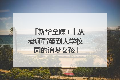 新华全媒+丨从老师背篓到大学校园的追梦女孩