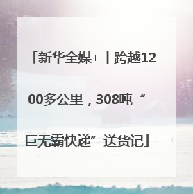 新华全媒+丨跨越1200多公里，308吨“巨无霸快递”送货记