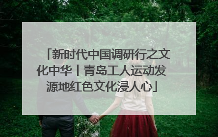 新时代中国调研行之文化中华丨青岛工人运动发源地红色文化浸人心