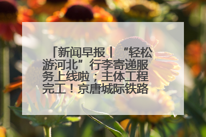 新闻早报丨“轻松游河北”行李寄递服务上线啦；主体工程完工！京唐城际铁路最新进展 >>