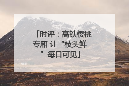 时评：高铁樱桃专厢 让“枝头鲜”每日可见