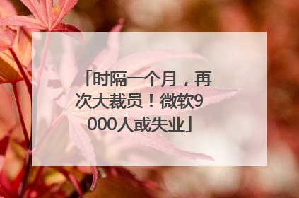 时隔一个月，再次大裁员！微软9000人或失业