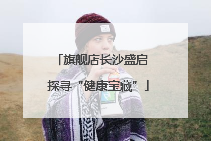 旗舰店长沙盛启 探寻“健康宝藏”