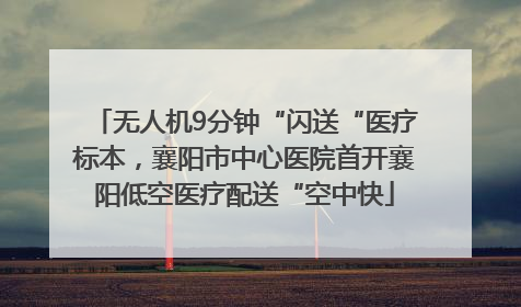 无人机9分钟“闪送“医疗标本，襄阳市中心医院首开襄阳低空医疗配送“空中快