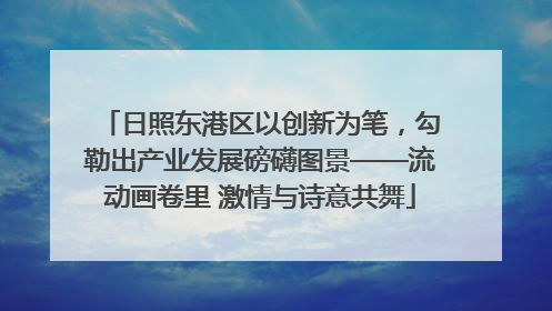 日照东港区以创新为笔，勾勒出产业发展磅礴图景——流动画卷里 激情与诗意共舞