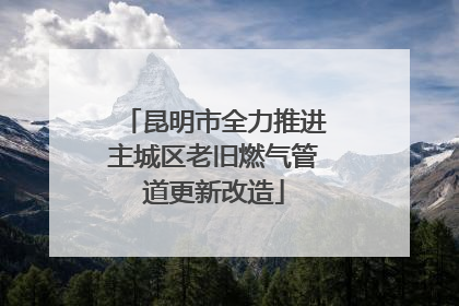 昆明市全力推进主城区老旧燃气管道更新改造