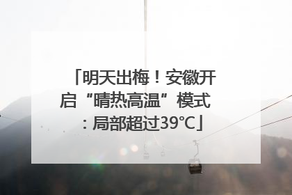 明天出梅！安徽开启“晴热高温”模式：局部超过39℃