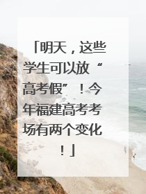 明天，这些学生可以放“高考假”！今年福建高考考场有两个变化！