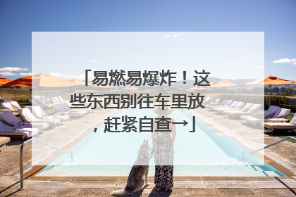 易燃易爆炸！这些东西别往车里放，赶紧自查→
