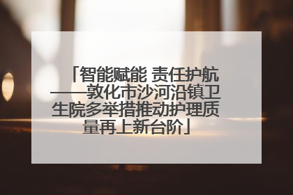 智能赋能 责任护航——敦化市沙河沿镇卫生院多举措推动护理质量再上新台阶