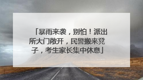 暴雨来袭，别怕！派出所大门敞开，民警搬来凳子，考生家长集中休息
