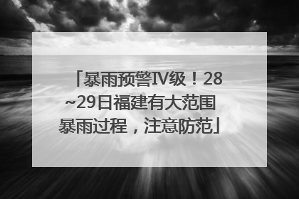 暴雨预警Ⅳ级！28~29日福建有大范围暴雨过程，注意防范