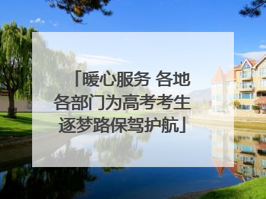 暖心服务 各地各部门为高考考生逐梦路保驾护航