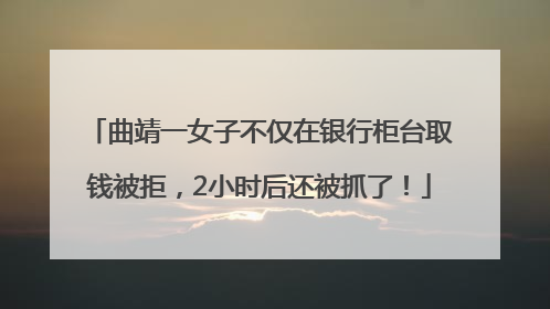 曲靖一女子不仅在银行柜台取钱被拒，2小时后还被抓了！