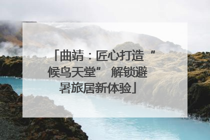 曲靖：匠心打造“候鸟天堂” 解锁避暑旅居新体验