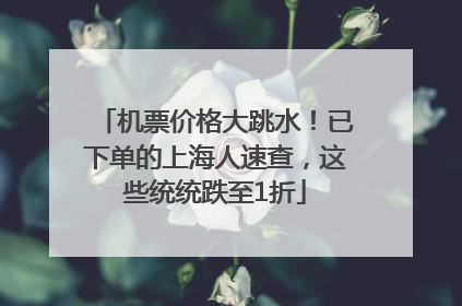 机票价格大跳水！已下单的上海人速查，这些统统跌至1折