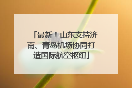 最新！山东支持济南、青岛机场协同打造国际航空枢纽