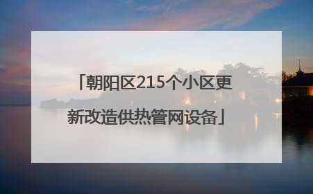 朝阳区215个小区更新改造供热管网设备
